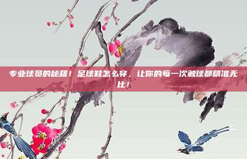 专业球员的秘籍！足球鞋怎么穿，让你的每一次触球都精准无比！