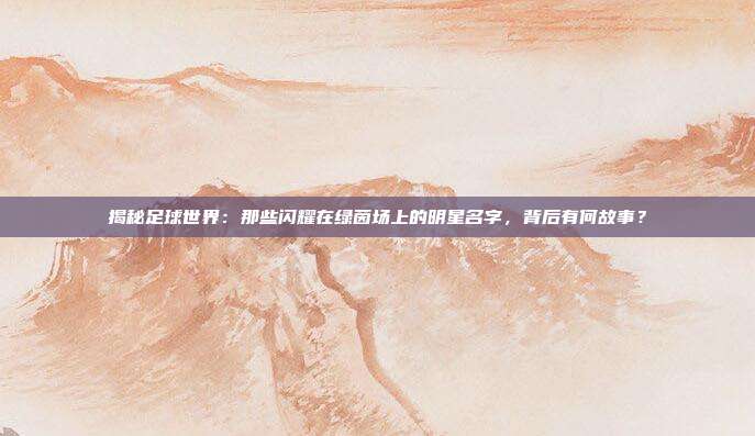 揭秘足球世界：那些闪耀在绿茵场上的明星名字，背后有何故事？