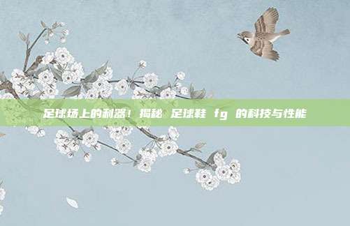 足球场上的利器！揭秘 足球鞋 fg 的科技与性能