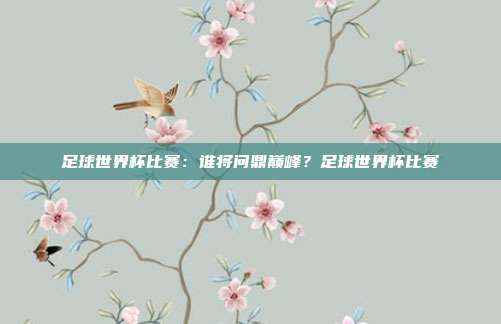 足球世界杯比赛：谁将问鼎巅峰？足球世界杯比赛