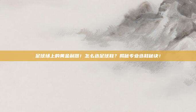 足球场上的黄金利器！怎么选足球鞋？揭秘专业选鞋秘诀！