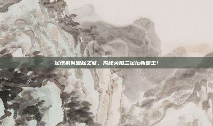 足球狼队崛起之谜，揭秘英格兰足坛新霸主！