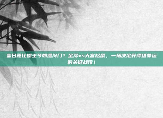 昔日德比霸主今朝遭冷门？金泽vs大宫松鼠，一场决定升降级命运的关键战役！