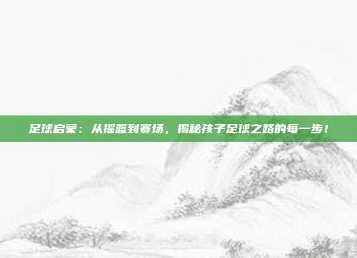 足球启蒙：从摇篮到赛场，揭秘孩子足球之路的每一步！