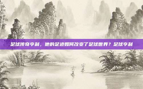 足球传奇亨利，他的足迹如何改变了足球世界？足球亨利