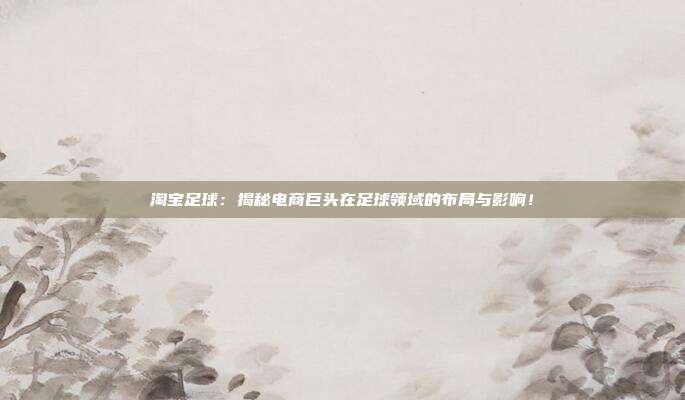 淘宝足球：揭秘电商巨头在足球领域的布局与影响！