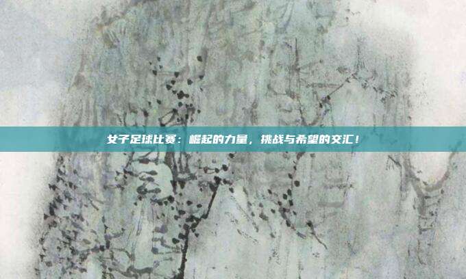 女子足球比赛：崛起的力量，挑战与希望的交汇！