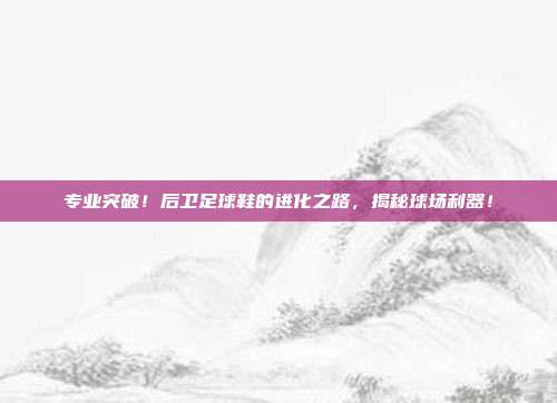 专业突破！后卫足球鞋的进化之路，揭秘球场利器！