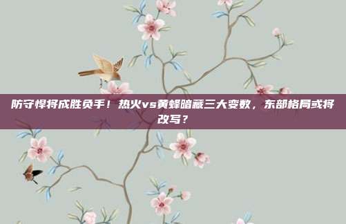 防守悍将成胜负手！热火vs黄蜂暗藏三大变数，东部格局或将改写？