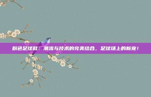 粉色足球鞋：潮流与技术的完美结合，足球场上的新宠！