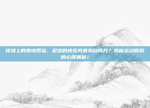 球场上的激情四溢，足球的快乐究竟源自何方？揭秘运动背后的心理奥秘！