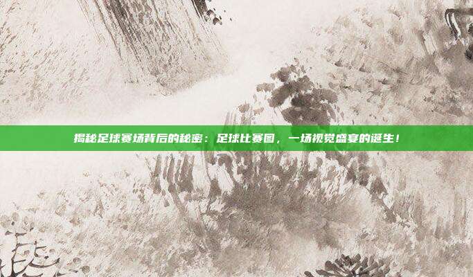揭秘足球赛场背后的秘密：足球比赛图，一场视觉盛宴的诞生！