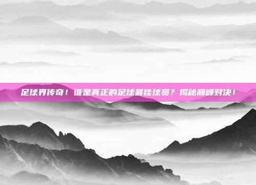 足球界传奇！谁是真正的足球最佳球员？揭秘巅峰对决！