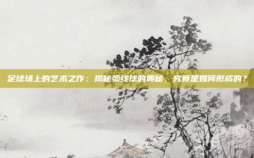 足球场上的艺术之作：揭秘弧线球的奥秘，究竟是如何形成的？