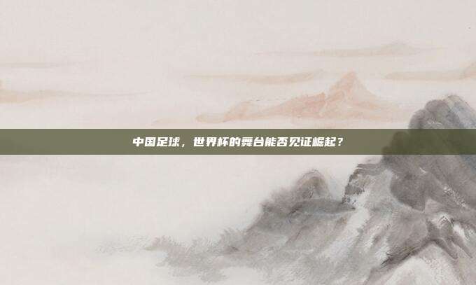 中国足球，世界杯的舞台能否见证崛起？