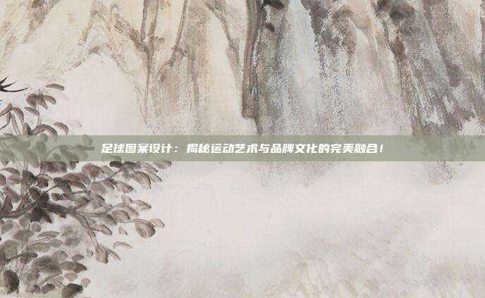 足球图案设计：揭秘运动艺术与品牌文化的完美融合！
