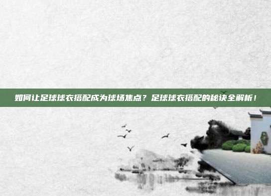 如何让足球球衣搭配成为球场焦点？足球球衣搭配的秘诀全解析！