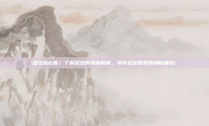 足球迷必看！了解足球的深度解析，揭开足球世界的神秘面纱！