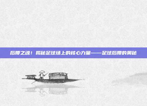 后腰之魂！揭秘足球场上的核心力量——足球后腰的奥秘