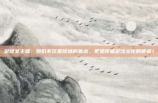 足球女主播：她们不仅是球场的焦点，更是传播足球文化的使者！