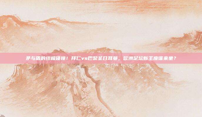 矛与盾的终极碰撞！拜仁vs巴黎圣日耳曼，欧洲足坛新王座谁来坐？