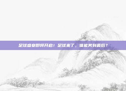 足球盛宴即将开启！足球来了，谁能笑到最后？