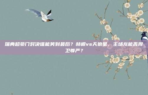 瑞典超豪门对决谁能笑到最后？赫根vs天狼星，主场龙能否捍卫尊严？
