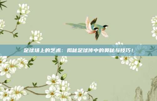 足球场上的艺术：揭秘足球传中的奥秘与技巧！