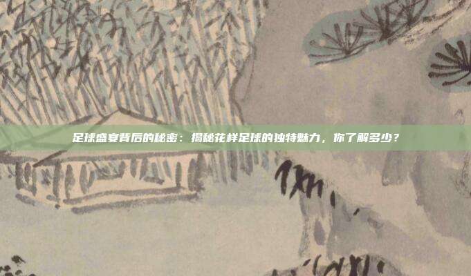 足球盛宴背后的秘密：揭秘花样足球的独特魅力，你了解多少？