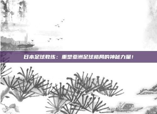 日本足球教练：重塑亚洲足球格局的神秘力量！