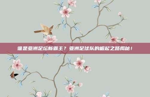 谁是亚洲足坛新霸主？亚洲足球队的崛起之路揭秘！