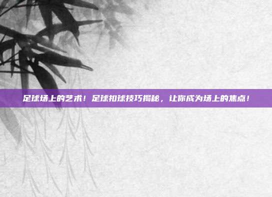 足球场上的艺术！足球扣球技巧揭秘，让你成为场上的焦点！
