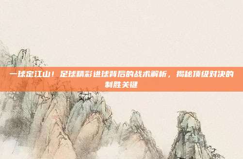 一球定江山！足球精彩进球背后的战术解析，揭秘顶级对决的制胜关键