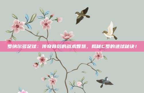 罗纳尔多足球：传奇背后的战术智慧，揭秘C罗的进球秘诀！
