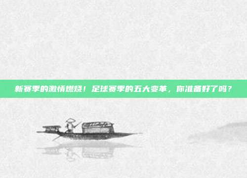 新赛季的激情燃烧！足球赛季的五大变革，你准备好了吗？