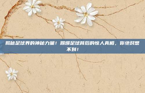 揭秘足球界的神秘力量！踢爆足球背后的惊人真相，你绝对想不到！
