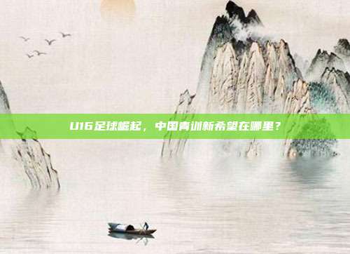 U16足球崛起，中国青训新希望在哪里？