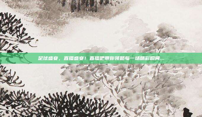 足球盛宴，直播盛宴！直播吧带你领略每一场精彩瞬间...