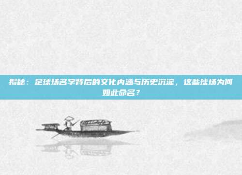 揭秘：足球场名字背后的文化内涵与历史沉淀，这些球场为何如此命名？