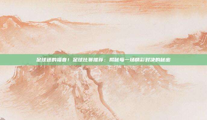 足球迷的福音！足球比赛推荐：揭秘每一场精彩对决的秘密