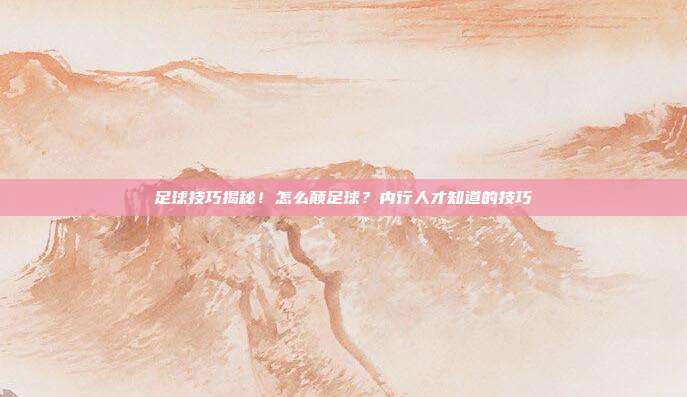 足球技巧揭秘！怎么颠足球？内行人才知道的技巧