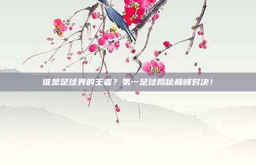 谁是足球界的王者？第一足球揭秘巅峰对决！