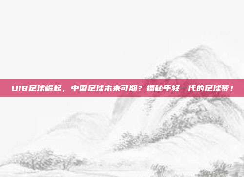 U18足球崛起，中国足球未来可期？揭秘年轻一代的足球梦！