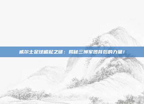 威尔士足球崛起之谜：揭秘三狮军团背后的力量！