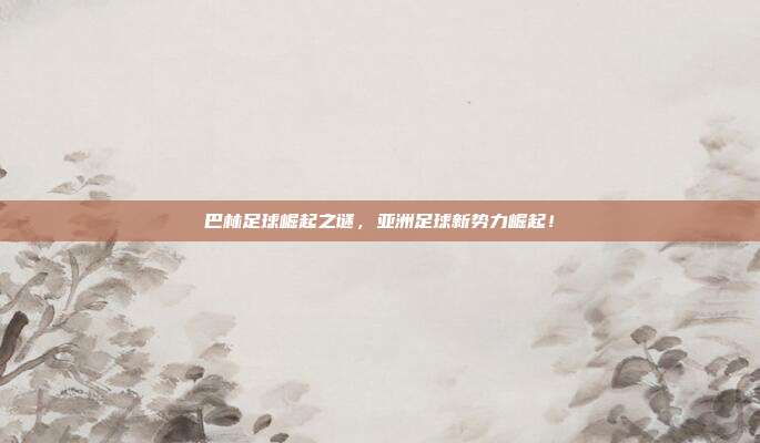 巴林足球崛起之谜，亚洲足球新势力崛起！