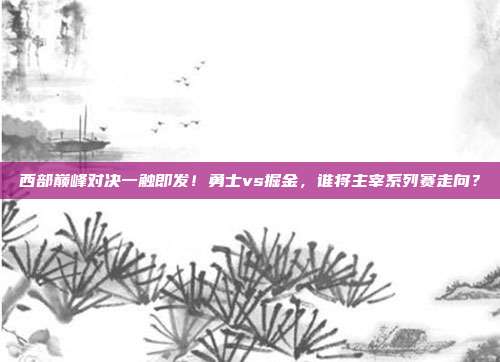西部巅峰对决一触即发！勇士vs掘金，谁将主宰系列赛走向？