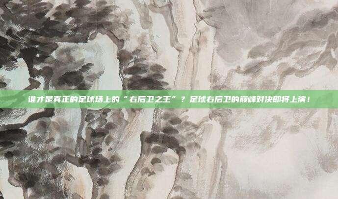 谁才是真正的足球场上的“右后卫之王”？足球右后卫的巅峰对决即将上演！