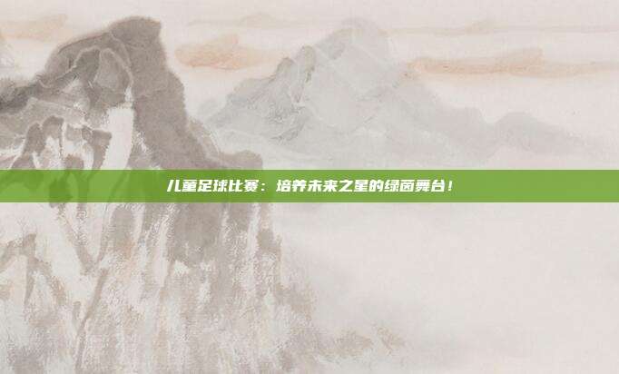 儿童足球比赛：培养未来之星的绿茵舞台！