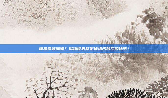 谁将问鼎巅峰？揭秘世界杯足球排名背后的秘密！