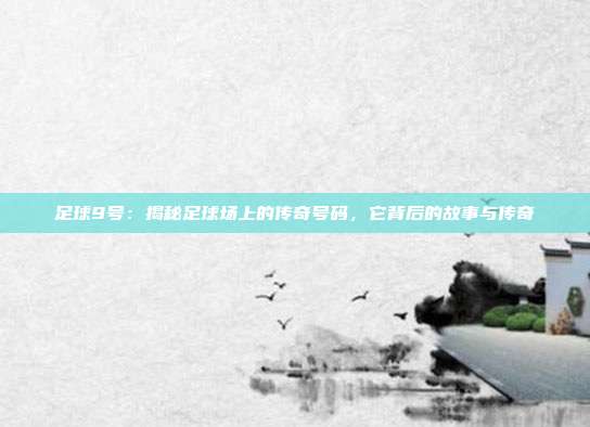 足球9号：揭秘足球场上的传奇号码，它背后的故事与传奇